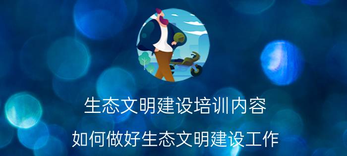 生态文明建设培训内容 如何做好生态文明建设工作？